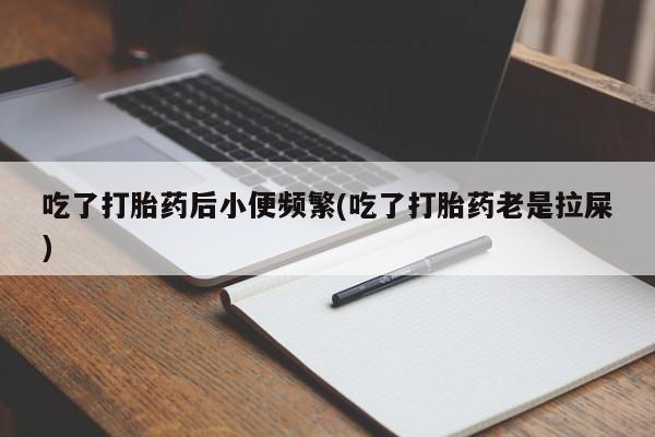 米非米索怎么买吃了打胎药后小便频繁(吃了打胎药老是拉屎)
