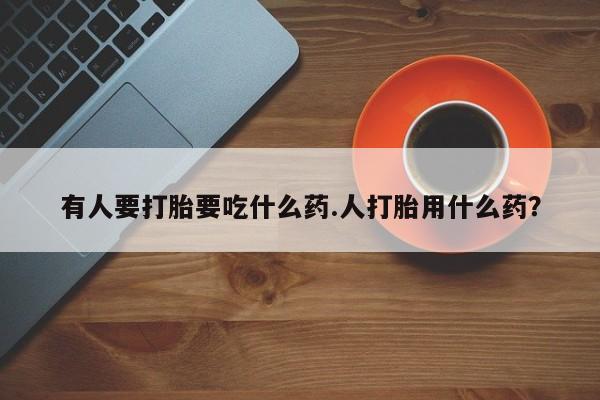 米非米索怎么买有人要打胎要吃什么药.人打胎用什么药？