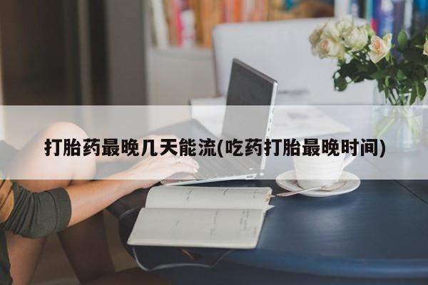 米非米索怎么买打胎药最晚几天能流(吃药打胎最晚时间)