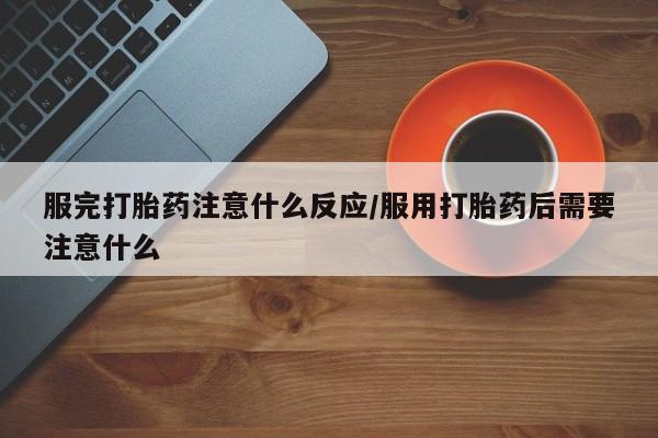 米非米索怎么买服完打胎药注意什么反应/服用打胎药后需要注意什么