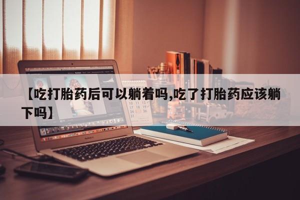 米非米索怎么买【吃打胎药后可以躺着吗,吃了打胎药应该躺下吗】