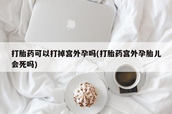 米非米索怎么买打胎药可以打掉宫外孕吗(打胎药宫外孕胎儿会死吗)