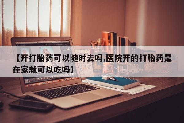 米非米索怎么买【开打胎药可以随时去吗,医院开的打胎药是在家就可以吃吗】