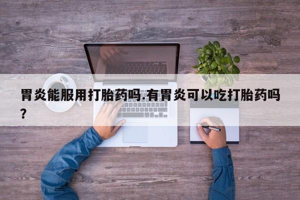 米非米索怎么买胃炎能服用打胎药吗.有胃炎可以吃打胎药吗？