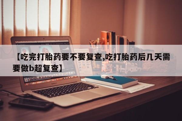 米非米索怎么买【吃完打胎药要不要复查,吃打胎药后几天需要做b超复查】