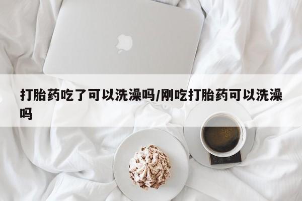 米非米索怎么买打胎药吃了可以洗澡吗/刚吃打胎药可以洗澡吗