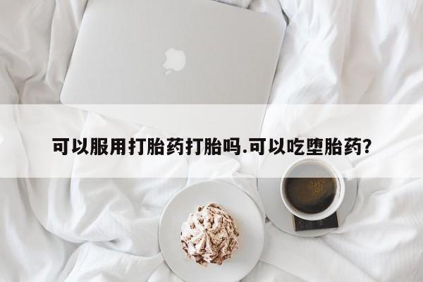 米非米索怎么买可以服用打胎药打胎吗.可以吃堕胎药？