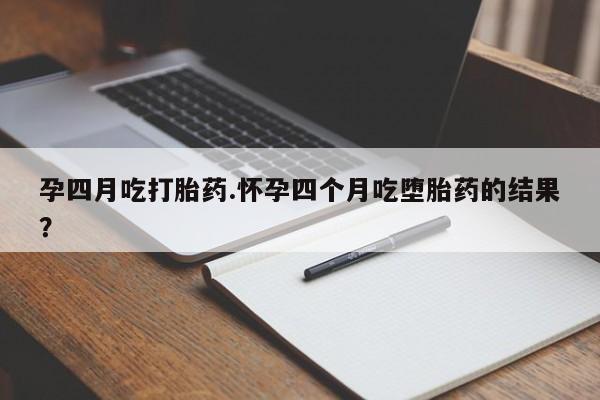 米非米索怎么买孕四月吃打胎药.怀孕四个月吃堕胎药的结果？