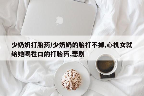 米非米索怎么买少奶奶打胎药/少奶奶的胎打不掉,心机女就给她喝牲口的打胎药,悲剧
