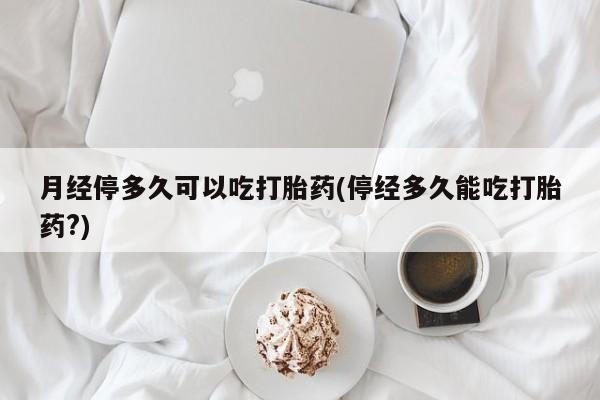 米非米索怎么买月经停多久可以吃打胎药(停经多久能吃打胎药?)