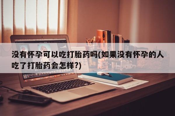 米非米索怎么买没有怀孕可以吃打胎药吗(如果没有怀孕的人吃了打胎药会怎样?)