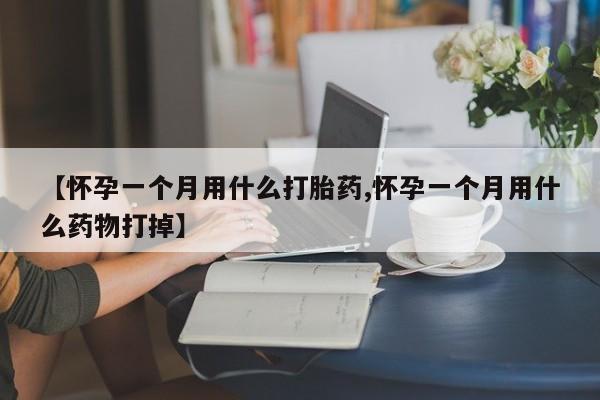 米非米索怎么买【怀孕一个月用什么打胎药,怀孕一个月用什么药物打掉】