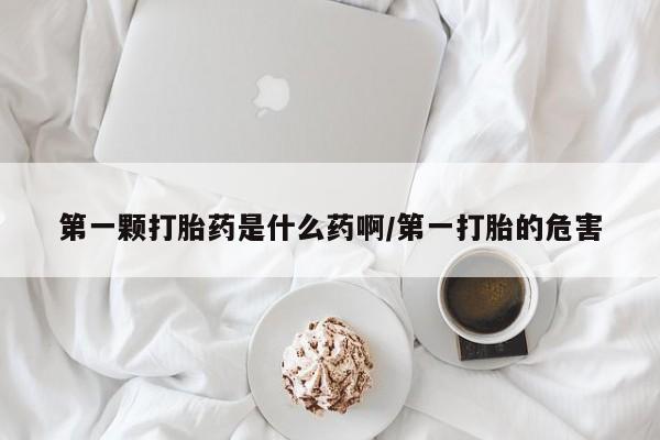 米非米索怎么买第一颗打胎药是什么药啊/第一打胎的危害