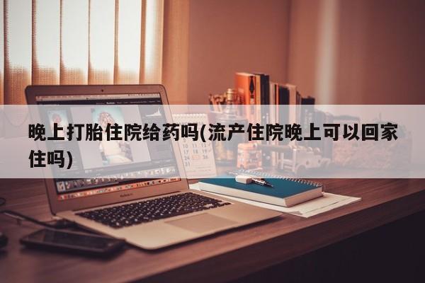 米非米索怎么买晚上打胎住院给药吗(流产住院晚上可以回家住吗)