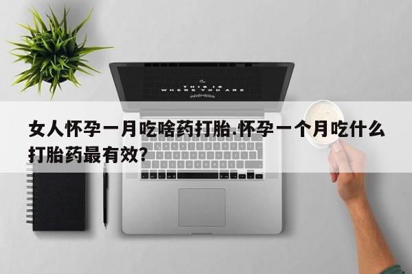 米非米索怎么买女人怀孕一月吃啥药打胎.怀孕一个月吃什么打胎药最有效？