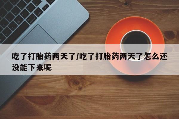 米非米索怎么买吃了打胎药两天了/吃了打胎药两天了怎么还没能下来呢