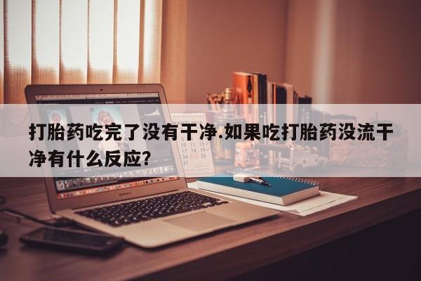 米非米索怎么买打胎药吃完了没有干净.如果吃打胎药没流干净有什么反应？