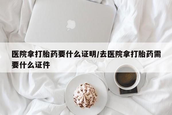 米非米索怎么买医院拿打胎药要什么证明/去医院拿打胎药需要什么证件