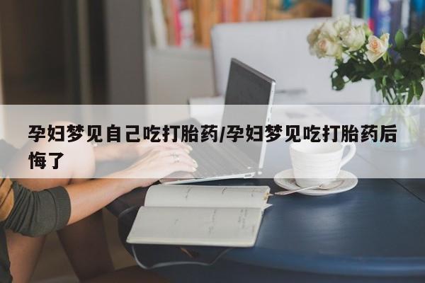 米非米索怎么买孕妇梦见自己吃打胎药/孕妇梦见吃打胎药后悔了