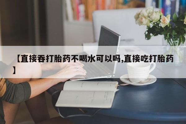 米非米索怎么买【直接吞打胎药不喝水可以吗,直接吃打胎药】