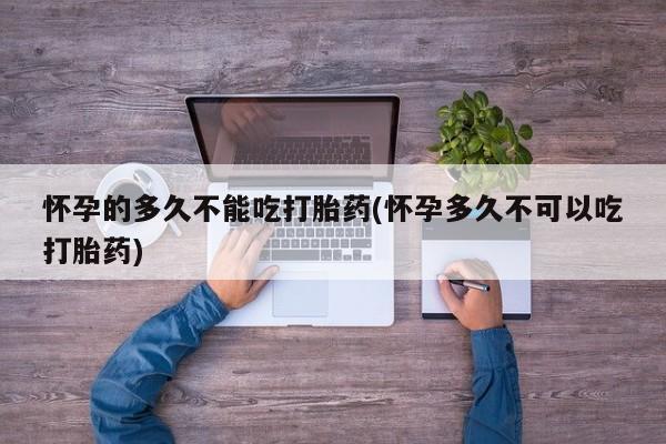 米非米索怎么买怀孕的多久不能吃打胎药(怀孕多久不可以吃打胎药)