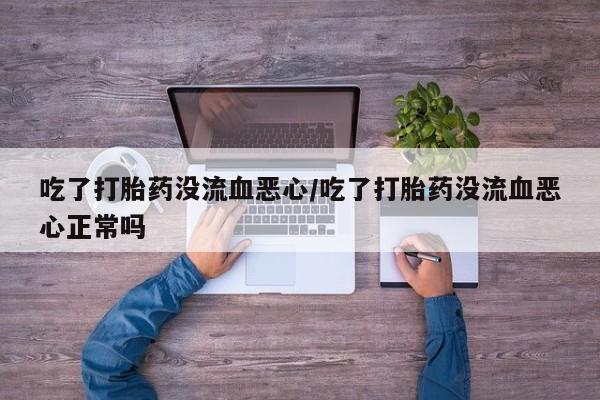 米非米索怎么买吃了打胎药没流血恶心/吃了打胎药没流血恶心正常吗