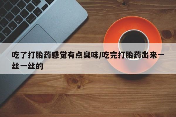 米非米索怎么买吃了打胎药感觉有点臭味/吃完打胎药出来一丝一丝的