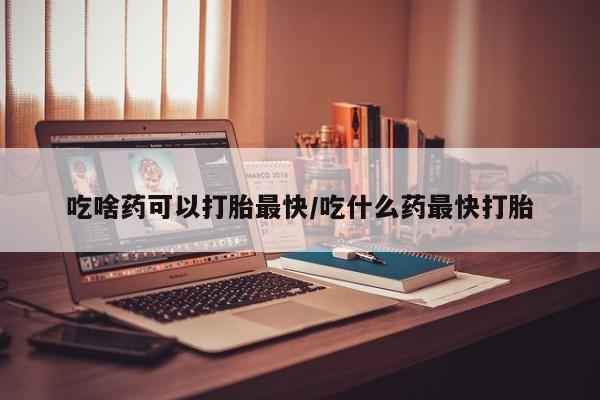 米非米索怎么买吃啥药可以打胎最快/吃什么药最快打胎