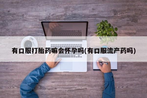 米非米索怎么买有口服打胎药嘛会怀孕吗(有口服流产药吗)