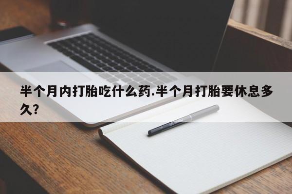 米非米索怎么买半个月内打胎吃什么药.半个月打胎要休息多久？