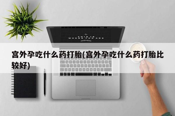 米非米索怎么买宫外孕吃什么药打胎(宫外孕吃什么药打胎比较好)