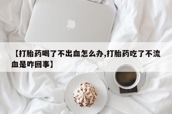 米非米索怎么买【打胎药喝了不出血怎么办,打胎药吃了不流血是咋回事】