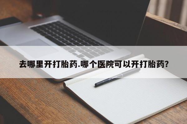 米非米索怎么买去哪里开打胎药.哪个医院可以开打胎药？