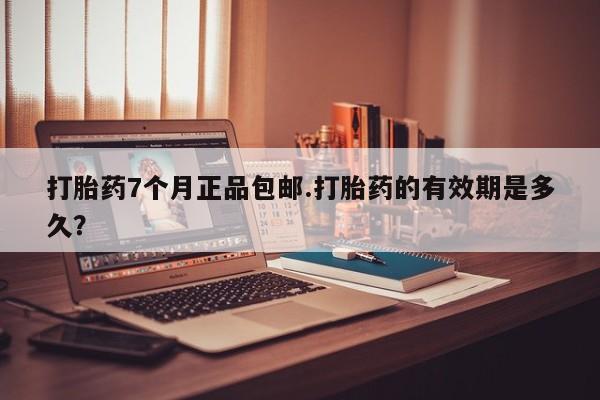 米非米索怎么买打胎药7个月正品包邮.打胎药的有效期是多久？