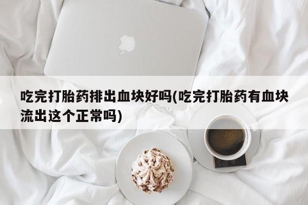 米非米索怎么买吃完打胎药排出血块好吗(吃完打胎药有血块流出这个正常吗)