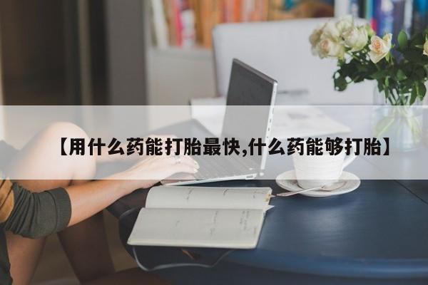 米非米索怎么买【用什么药能打胎最快,什么药能够打胎】