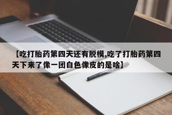米非米索怎么买【吃打胎药第四天还有脱模,吃了打胎药第四天下来了像一团白色像皮的是啥】