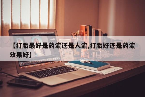 米非米索怎么买【打胎最好是药流还是人流,打胎好还是药流效果好】