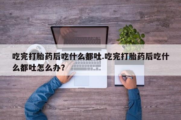 米非米索怎么买吃完打胎药后吃什么都吐.吃完打胎药后吃什么都吐怎么办？