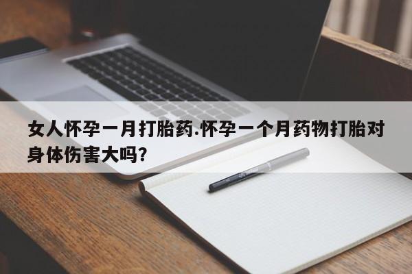 米非米索怎么买女人怀孕一月打胎药.怀孕一个月药物打胎对身体伤害大吗？