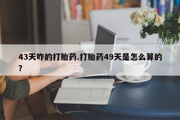 米非米索怎么买43天咋的打胎药.打胎药49天是怎么算的？
