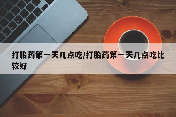 米非米索怎么买打胎药第一天几点吃/打胎药第一天几点吃比较好