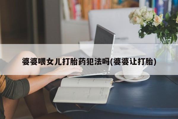 米非米索怎么买婆婆喂女儿打胎药犯法吗(婆婆让打胎)