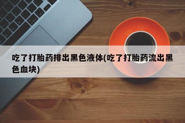 米非米索怎么买吃了打胎药排出黑色液体(吃了打胎药流出黑色血块)