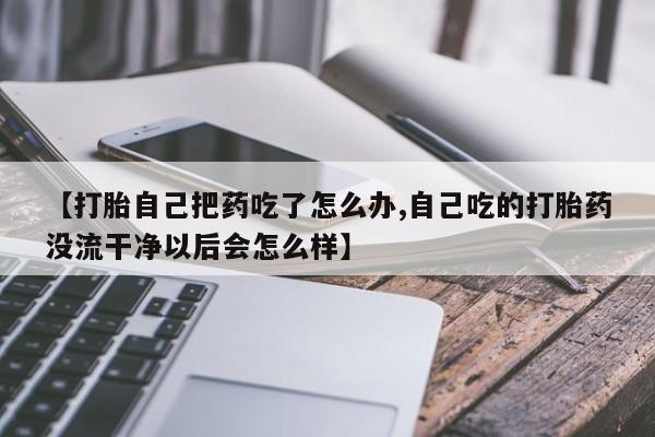 米非米索怎么买【打胎自己把药吃了怎么办,自己吃的打胎药没流干净以后会怎么样】