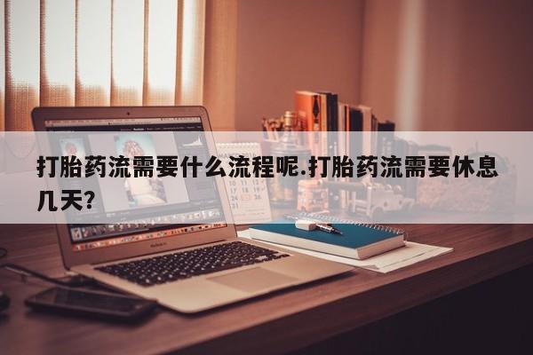 米非米索怎么买打胎药流需要什么流程呢.打胎药流需要休息几天？