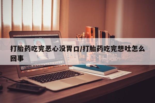 米非米索怎么买打胎药吃完恶心没胃口/打胎药吃完想吐怎么回事