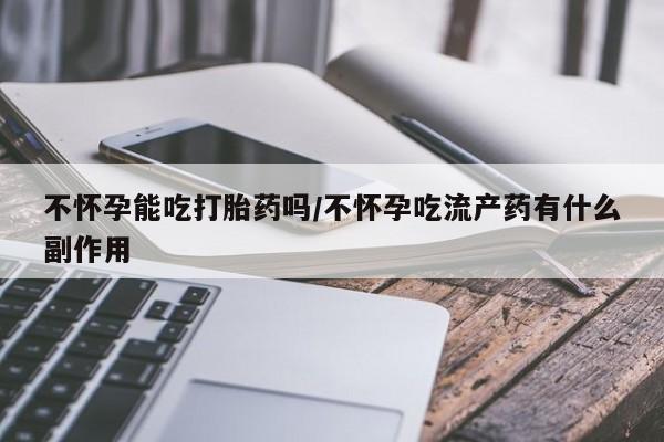 米非米索怎么买不怀孕能吃打胎药吗/不怀孕吃流产药有什么副作用
