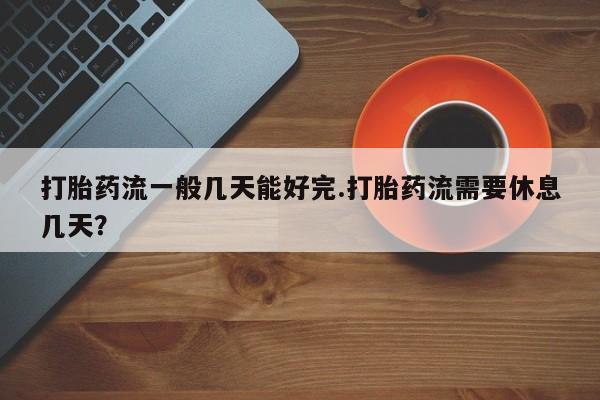 米非米索怎么买打胎药流一般几天能好完.打胎药流需要休息几天？