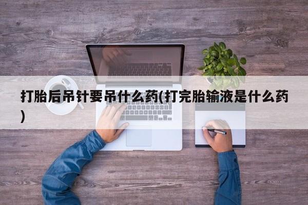 米非米索怎么买打胎后吊针要吊什么药(打完胎输液是什么药)